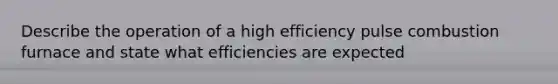 Describe the operation of a high efficiency pulse combustion furnace and state what efficiencies are expected