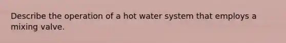 Describe the operation of a hot water system that employs a mixing valve.