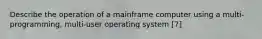 Describe the operation of a mainframe computer using a multi-programming, multi-user operating system [7]