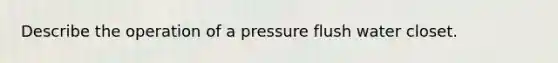 Describe the operation of a pressure flush water closet.