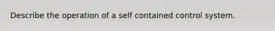 Describe the operation of a self contained control system.