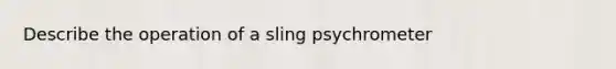 Describe the operation of a sling psychrometer