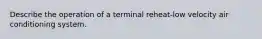 Describe the operation of a terminal reheat-low velocity air conditioning system.