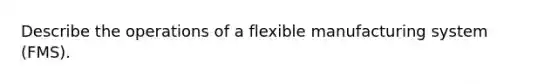 Describe the operations of a flexible manufacturing system (FMS).