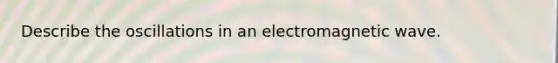 Describe the oscillations in an electromagnetic wave.