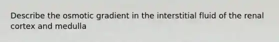 Describe the osmotic gradient in the interstitial fluid of the renal cortex and medulla