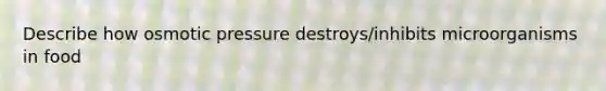 Describe how osmotic pressure destroys/inhibits microorganisms in food