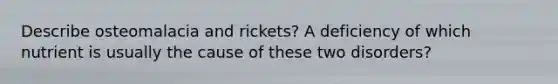 Describe osteomalacia and rickets? A deficiency of which nutrient is usually the cause of these two disorders?