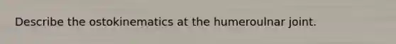 Describe the ostokinematics at the humeroulnar joint.