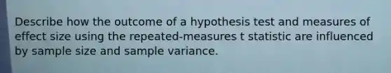 Describe how the outcome of a hypothesis test and measures of effect size using the repeated-measures t statistic are influenced by sample size and sample variance.