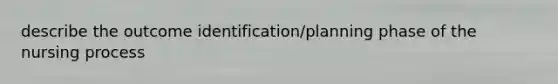 describe the outcome identification/planning phase of the nursing process