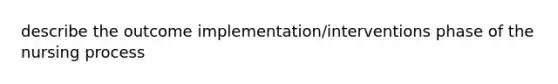 describe the outcome implementation/interventions phase of the nursing process