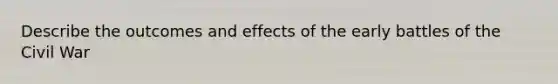 Describe the outcomes and effects of the early battles of the Civil War