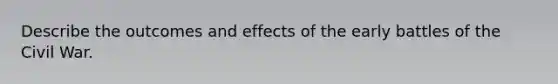 Describe the outcomes and effects of the early battles of the Civil War.