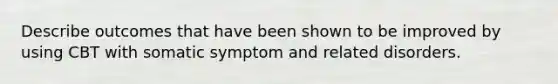 Describe outcomes that have been shown to be improved by using CBT with somatic symptom and related disorders.