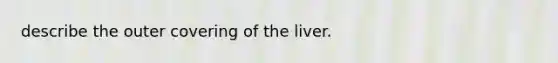 describe the outer covering of the liver.