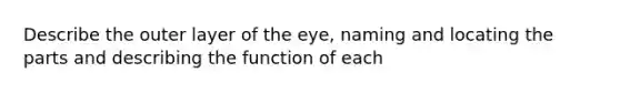 Describe the outer layer of the eye, naming and locating the parts and describing the function of each