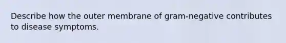 Describe how the outer membrane of gram-negative contributes to disease symptoms.