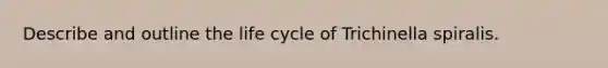 Describe and outline the life cycle of Trichinella spiralis.