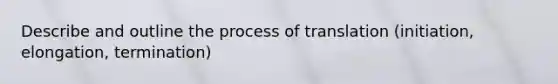 Describe and outline the process of translation (initiation, elongation, termination)