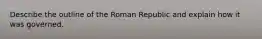 Describe the outline of the Roman Republic and explain how it was governed.