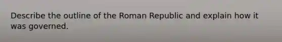 Describe the outline of the Roman Republic and explain how it was governed.