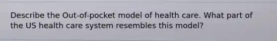 Describe the Out-of-pocket model of health care. What part of the US health care system resembles this model?