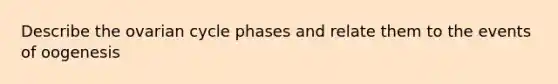 Describe the ovarian cycle phases and relate them to the events of oogenesis