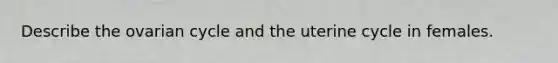 Describe the ovarian cycle and the uterine cycle in females.