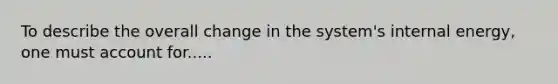 To describe the overall change in the system's internal energy, one must account for.....