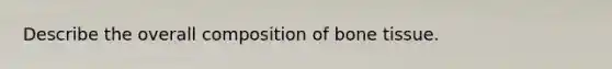 Describe the overall composition of bone tissue.