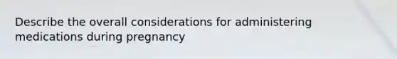 Describe the overall considerations for administering medications during pregnancy