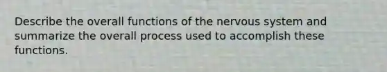 Describe the overall functions of the nervous system and summarize the overall process used to accomplish these functions.