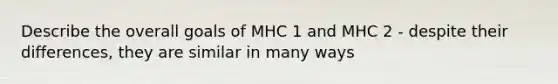 Describe the overall goals of MHC 1 and MHC 2 - despite their differences, they are similar in many ways