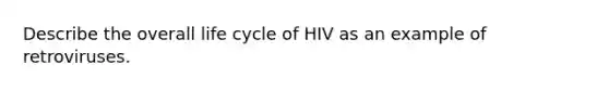 Describe the overall life cycle of HIV as an example of retroviruses.