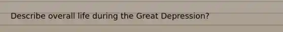 Describe overall life during the Great Depression?