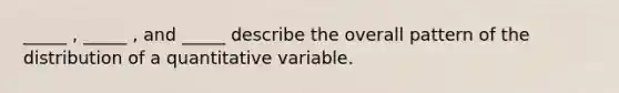 _____ , _____ , and _____ describe the overall pattern of the distribution of a quantitative variable.