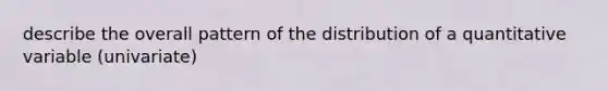 describe the overall pattern of the distribution of a quantitative variable (univariate)