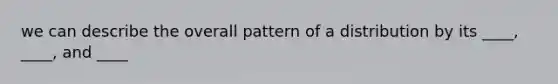 we can describe the overall pattern of a distribution by its ____, ____, and ____