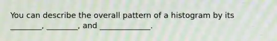 You can describe the overall pattern of a histogram by its ________, ________, and _____________.