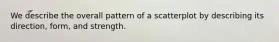 We describe the overall pattern of a scatterplot by describing its direction, form, and strength.