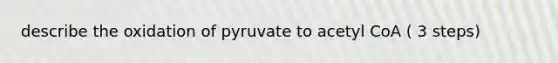 describe the oxidation of pyruvate to acetyl CoA ( 3 steps)