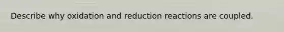 Describe why oxidation and reduction reactions are coupled.