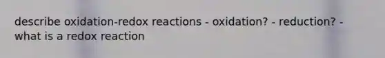 describe oxidation-redox reactions - oxidation? - reduction? - what is a redox reaction