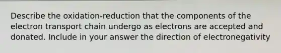 Describe the oxidation-reduction that the components of <a href='https://www.questionai.com/knowledge/k57oGBr0HP-the-electron-transport-chain' class='anchor-knowledge'>the electron transport chain</a> undergo as electrons are accepted and donated. Include in your answer the direction of electronegativity