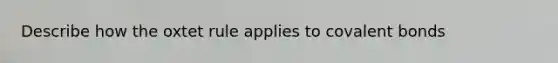 Describe how the oxtet rule applies to covalent bonds