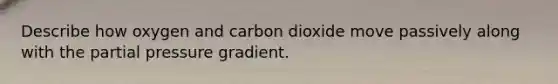 Describe how oxygen and carbon dioxide move passively along with the partial pressure gradient.