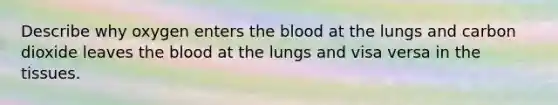 Describe why oxygen enters <a href='https://www.questionai.com/knowledge/k7oXMfj7lk-the-blood' class='anchor-knowledge'>the blood</a> at the lungs and carbon dioxide leaves the blood at the lungs and visa versa in the tissues.