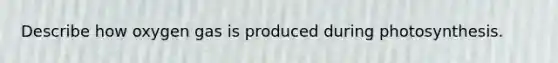 Describe how oxygen gas is produced during photosynthesis.