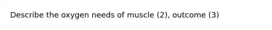 Describe the oxygen needs of muscle (2), outcome (3)